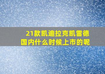 21款凯迪拉克凯雷德国内什么时候上市的呢