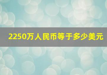 2250万人民币等于多少美元