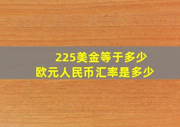 225美金等于多少欧元人民币汇率是多少