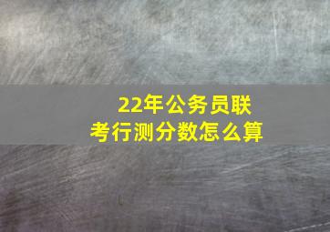 22年公务员联考行测分数怎么算