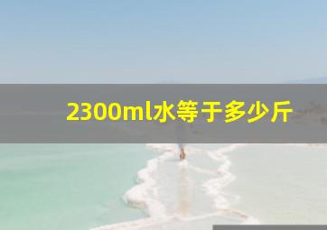 2300ml水等于多少斤