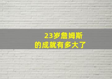 23岁詹姆斯的成就有多大了