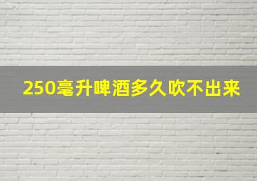 250毫升啤酒多久吹不出来