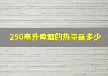 250毫升啤酒的热量是多少