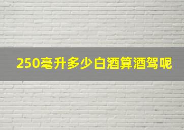 250毫升多少白酒算酒驾呢