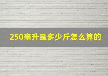 250毫升是多少斤怎么算的