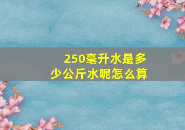 250毫升水是多少公斤水呢怎么算