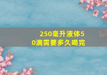 250毫升液体50滴需要多久喝完