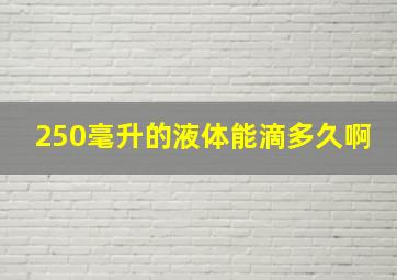 250毫升的液体能滴多久啊