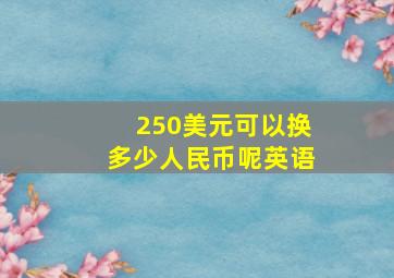 250美元可以换多少人民币呢英语