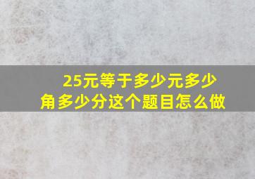 25元等于多少元多少角多少分这个题目怎么做