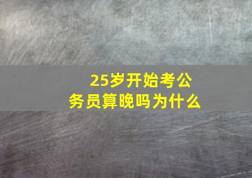 25岁开始考公务员算晚吗为什么