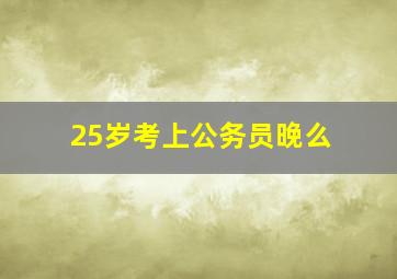 25岁考上公务员晚么