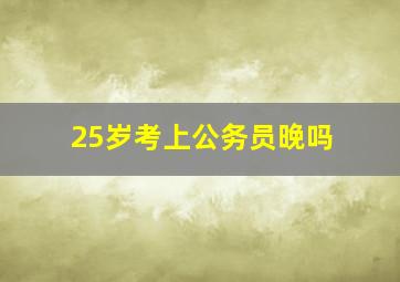 25岁考上公务员晚吗