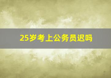 25岁考上公务员迟吗