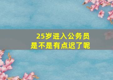 25岁进入公务员是不是有点迟了呢