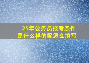 25年公务员报考条件是什么样的呢怎么填写