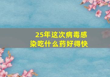 25年这次病毒感染吃什么药好得快