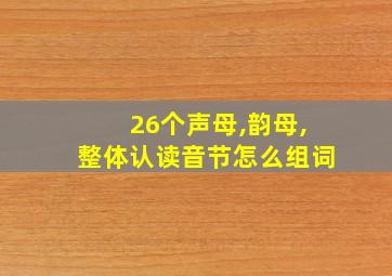 26个声母,韵母,整体认读音节怎么组词