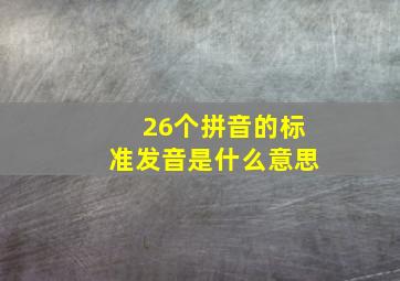 26个拼音的标准发音是什么意思