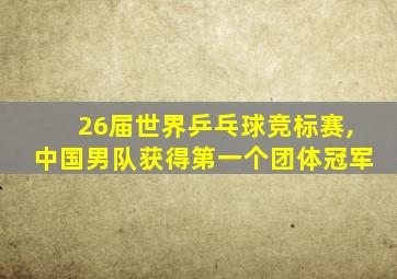 26届世界乒乓球竞标赛,中国男队获得第一个团体冠军