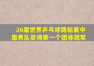 26届世界乒乓球锦标赛中国男队获得第一个团体冠军