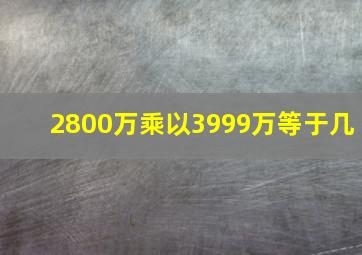 2800万乘以3999万等于几