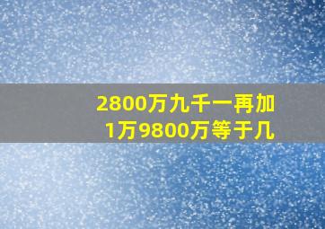 2800万九千一再加1万9800万等于几