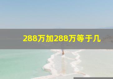 288万加288万等于几