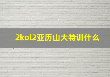 2kol2亚历山大特训什么