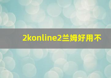 2konline2兰姆好用不