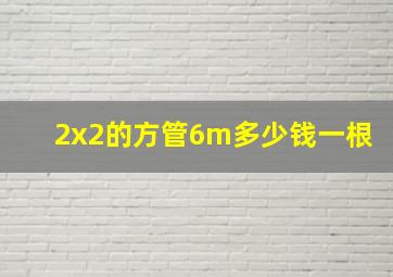 2x2的方管6m多少钱一根