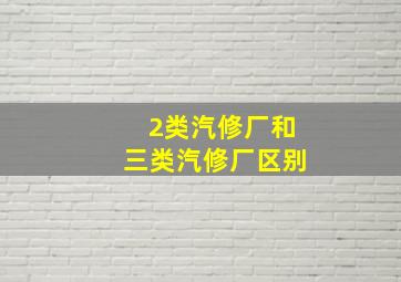 2类汽修厂和三类汽修厂区别