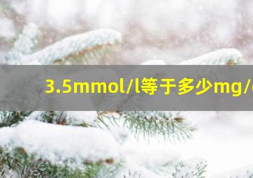 3.5mmol/l等于多少mg/dl