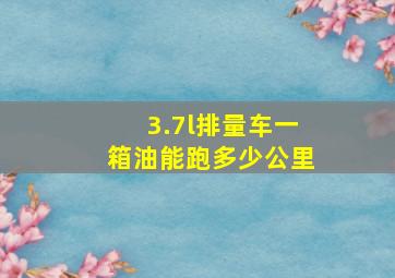 3.7l排量车一箱油能跑多少公里