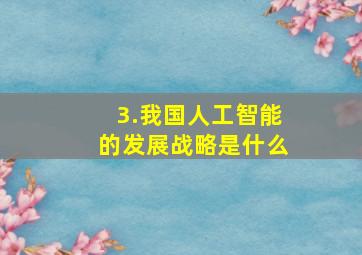 3.我国人工智能的发展战略是什么