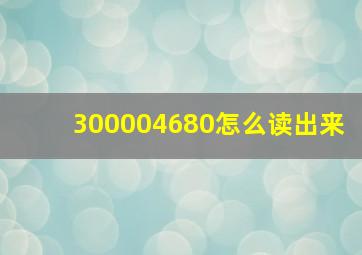 300004680怎么读出来