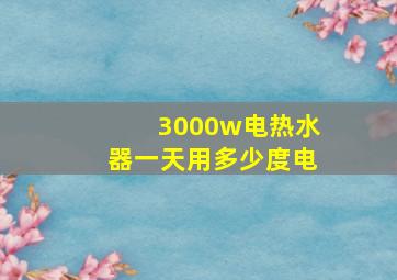 3000w电热水器一天用多少度电