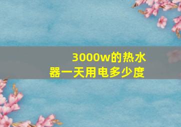 3000w的热水器一天用电多少度