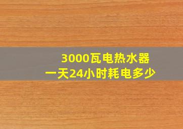 3000瓦电热水器一天24小时耗电多少