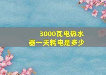 3000瓦电热水器一天耗电是多少