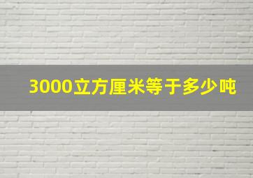 3000立方厘米等于多少吨