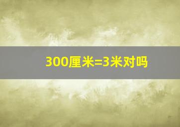 300厘米=3米对吗