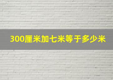 300厘米加七米等于多少米