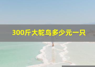 300斤大鸵鸟多少元一只