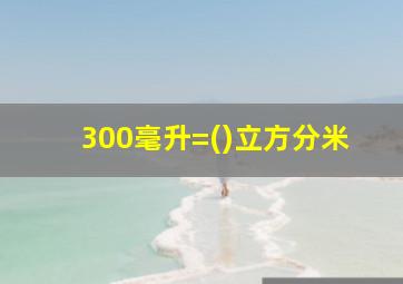 300毫升=()立方分米