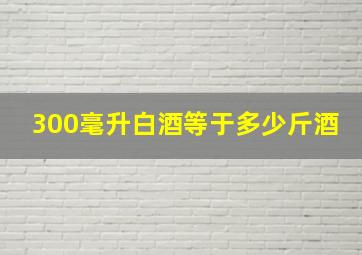 300毫升白酒等于多少斤酒