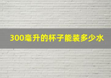 300毫升的杯子能装多少水