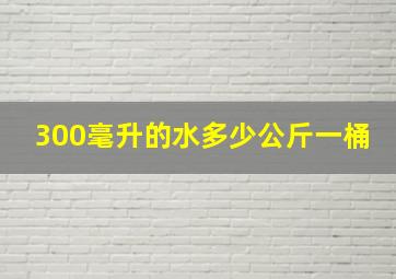 300毫升的水多少公斤一桶