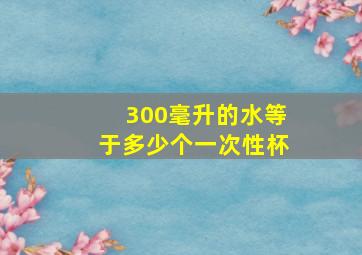 300毫升的水等于多少个一次性杯